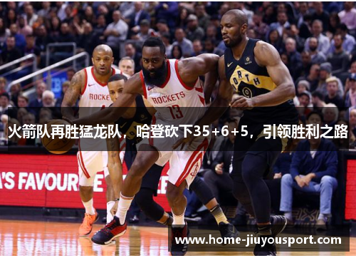 火箭队再胜猛龙队，哈登砍下35+6+5，引领胜利之路